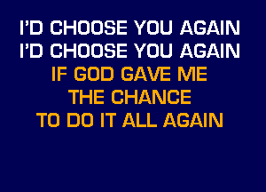 I'D CHOOSE YOU AGAIN
I'D CHOOSE YOU AGAIN
IF GOD GAVE ME
THE CHANCE
TO DO IT ALL AGAIN