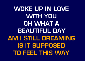 WOKE UP IN LOVE
WITH YOU
0H WHAT A
BEAUTIFUL DAY
AM I STILL DREAMING
IS IT SUPPOSED
T0 FEEL THIS WAY