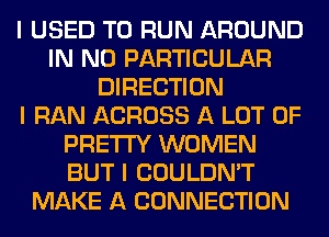 I USED TO RUN AROUND
IN NO PARTICULAR
DIRECTION
I RAN ACROSS A LOT OF
PRETTY WOMEN
BUT I COULDN'T
MAKE A CONNECTION