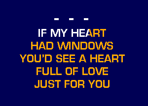 IF MY HEART
HAD WINDOWS
YOU'D SEE A HEART
FULL OF LOVE
JUST FOR YOU
