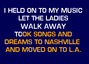 I HELD ON TO MY MUSIC
LET THE LADIES
WALK AWAY
TOOK SONGS AND
DREAMS T0 NASHVILLE
AND MOVED ON TO LA.