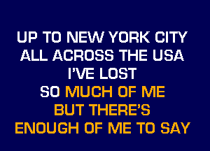 UP TO NEW YORK CITY
ALL ACROSS THE USA
I'VE LOST
SO MUCH OF ME
BUT THERE'S
ENOUGH OF ME TO SAY