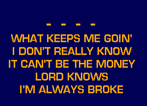 WHAT KEEPS ME GOIN'
I DON'T REALLY KNOW
IT CAN'T BE THE MONEY
LORD KNOWS
I'M ALWAYS BROKE