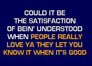 COULD IT BE
THE SATISFACTION
0F BEIN' UNDERSTOOD
WHEN PEOPLE REALLY

LOVE YA THEY LET YOU
KNOW IT VUHEN IT'S GOOD