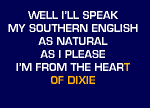 WELL I'LL SPEAK
MY SOUTHERN ENGLISH
AS NATURAL
AS I PLEASE
I'M FROM THE HEART
OF DIXIE