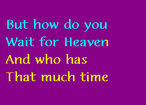 But how do you
Wait for Heaven

And who has
That much time