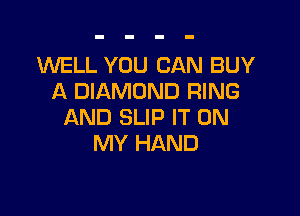 1WELL YOU CAN BUY
A DIAMOND RING

AND SLIP IT ON
MY HAND