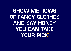 SHOW ME ROWS
0F FANCY CLOTHES
AND SAY HONEY
YOU CAN TAKE
YOUR PICK
