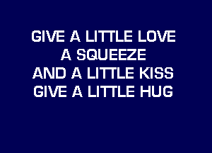 GIVE A LITTLE LOVE
A SGUEEZE
AND A LITTLE KISS
GIVE A LITTLE HUG

g