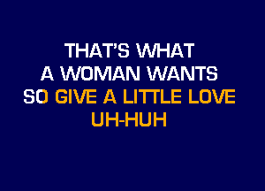 THAT'S WHAT
A WOMAN WANTS

SO GIVE A LITTLE LOVE
UH-HUH