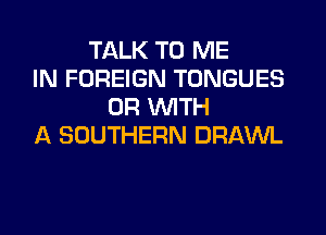 TALK TO ME
IN FOREIGN TONGUES
OR WITH
A SOUTHERN DRAWL