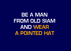 BE A MAN
FROM OLD SIAM

AND WEAR
A POINTED HAT