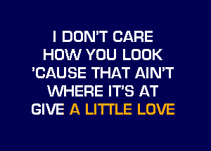 I DON'T CARE
HOW YOU LOOK
'CAUSE THAT AIN'T
WHERE IT'S AT
GIVE A LITTLE LOVE

g