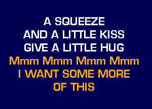 A SGUEEZE
AND A LITTLE KISS
GIVE A LITTLE HUG
Mmm Mmm Mmm Mmm
I WANT SOME MORE
OF THIS