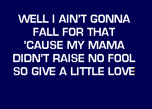 WELL I AIN'T GONNA
FALL FOR THAT
'CAUSE MY MAMA
DIDN'T RAISE N0 FOOL
SO GIVE A LITTLE LOVE