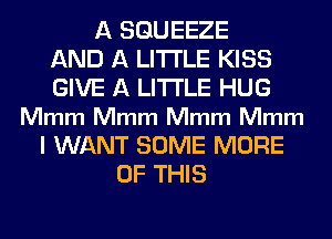A SGUEEZE
AND A LITTLE KISS
GIVE A LITTLE HUG
Mmm Mmm Mmm Mmm
I WANT SOME MORE
OF THIS