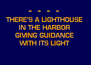 THERE'S A LIGHTHOUSE
IN THE HARBOR
GIVING GUIDANCE
WITH ITS LIGHT