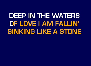DEEP IN THE WATERS
OF LOVE I AM FALLIM
SINKING LIKE A STONE
