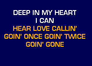 DEEP IN MY HEART
I CAN
HEAR LOVE CALLIN'
GOIN' ONCE GOIN' TWICE
GOIN' GONE