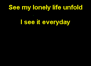 See my lonely life unfold

I see it everyday