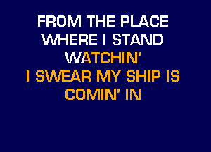 FROM THE PLACE
WHERE I STAND
WATCHIN'

I SWEAR MY SHIP IS
COMIN' IN