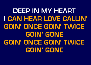 DEEP IN MY HEART
I CAN HEAR LOVE CALLIN'
GOIN' ONCE GOIN' TWICE
GOIN' GONE
GOIN' ONCE GOIN' TWICE
GOIN' GONE