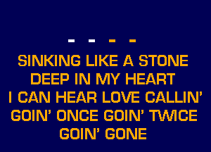 SINKING LIKE A STONE
DEEP IN MY HEART
I CAN HEAR LOVE CALLIN'
GOIN' ONCE GOIN' TWICE
GOIN' GONE