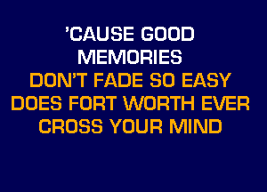 'CAUSE GOOD
MEMORIES
DON'T FADE SO EASY
DOES FORT WORTH EVER
CROSS YOUR MIND