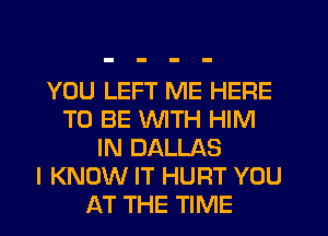 YOU LEFT ME HERE
TO BE WITH HIM
IN DALLAS
I KNOW IT HURT YOU
AT THE TIME