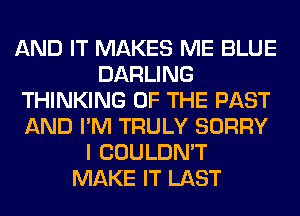 AND IT MAKES ME BLUE
DARLING
THINKING OF THE PAST
AND I'M TRULY SORRY
I COULDN'T
MAKE IT LAST