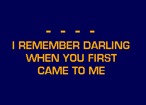 I REMEMBER DARLING
WHEN YOU FIRST
CAME TO ME