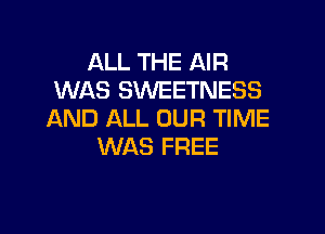 ALL THE AIR
WAS SWEETNESS

AND ALL OUR TIME
WAS FREE