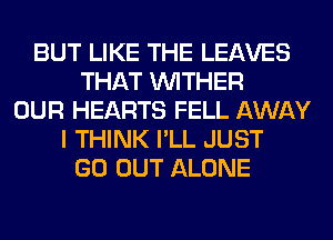 BUT LIKE THE LEAVES
THAT VVITHER
OUR HEARTS FELL AWAY
I THINK I'LL JUST
GO OUT ALONE