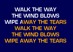 WALK THE WAY
THE WIND BLOWS
WIPE AWAY THE TEARS
WALK THE WAY
THE WIND BLOWS
WIPE AWAY THE TEARS