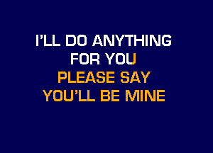 I'LL DO ANYTHING
FOR YOU

PLEASE SAY
YOU'LL BE MINE