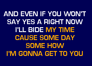 AND EVEN IF YOU WON'T
SAY YES A RIGHT NOW
I'LL BIDE MY TIME
CAUSE SOME DAY
SOME HOW
I'M GONNA GET TO YOU