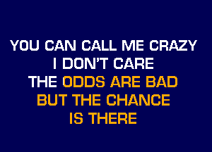 YOU CAN CALL ME CRAZY
I DON'T CARE
THE ODDS ARE BAD
BUT THE CHANGE
IS THERE