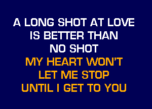 A LONG SHOT AT LOVE
IS BETTER THAN
N0 SHOT
MY HEART WON'T
LET ME STOP
UNTIL I GET TO YOU