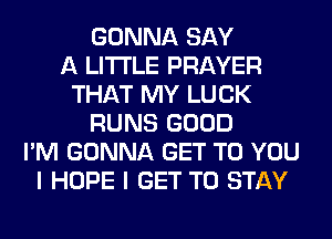 GONNA SAY
A LITTLE PRAYER
THAT MY LUCK
RUNS GOOD
I'M GONNA GET TO YOU
I HOPE I GET TO STAY