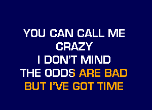 YOU CAN CALL ME
CRAZY
I DONW MIND
THE ODDS ARE BAD
BUT I'VE GOT TIME