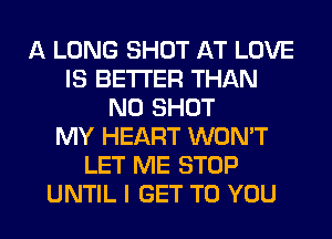 A LONG SHOT AT LOVE
IS BETTER THAN
N0 SHOT
MY HEART WON'T
LET ME STOP
UNTIL I GET TO YOU