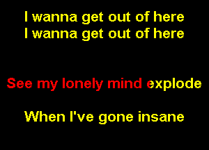 I wanna get out of here
I wanna get out of here

See my lonely mind explode

When I've gone insane