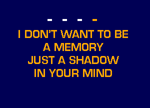 I DON'T WANT TO BE
A MEMORY

JUST A SHADOW
IN YOUR MIND