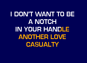 I DON'T WANT TO BE
A NOTCH
IN YOUR HANDLE

ANOTHER LOVE
CASUALTY