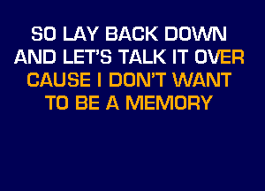 SO LAY BACK DOWN
AND LET'S TALK IT OVER
CAUSE I DON'T WANT
TO BE A MEMORY