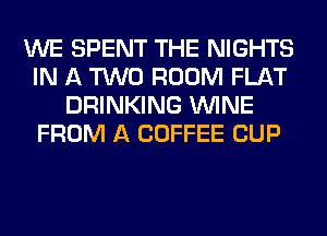 WE SPENT THE NIGHTS
IN A TWO ROOM FLAT
DRINKING WINE
FROM A COFFEE CUP