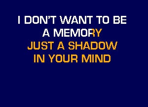 I DON'T WANT TO BE
A MEMORY
JUST A SHADOW

IN YOUR MIND