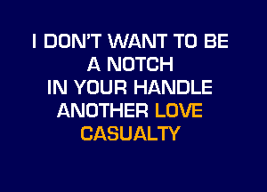 I DON'T WANT TO BE
A NOTCH
IN YOUR HANDLE

ANOTHER LOVE
CASUALTY