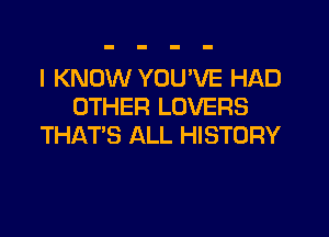 I KNOW YOU'VE HAD
OTHER LOVERS
THAT'S ALL HISTORY