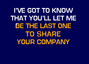 I'VE GOT TO KNOW
THAT YOU'LL LET ME
BE THE LAST ONE
TO SHARE
YOUR COMPANY